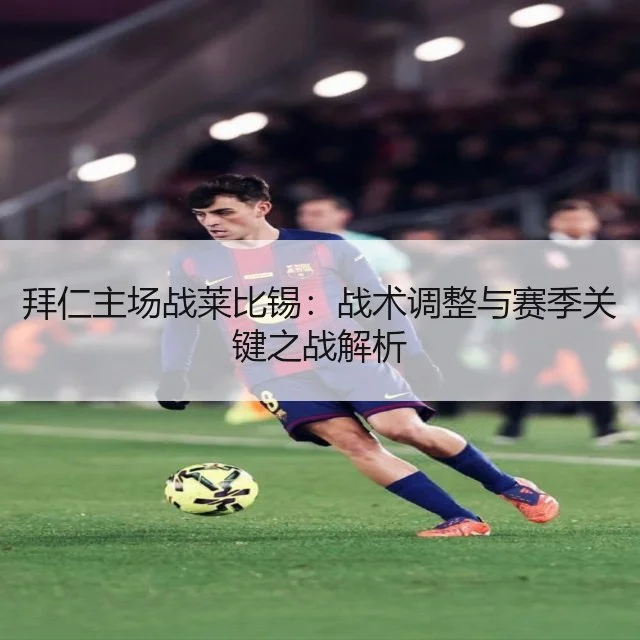 拜仁主场战莱比锡：战术调整与赛季关键之战解析