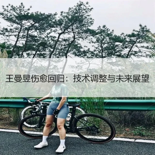 王曼昱伤愈回归：技术调整与未来展望